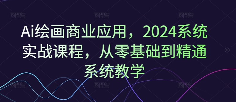 Ai绘画商业应用，2024系统实战课程，从零基础到精通系统教学-铭创资源库