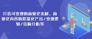 打造可变现的商业化素材,商业化内容的批量化产出/变现逻辑/结构分析等-铭创资源库