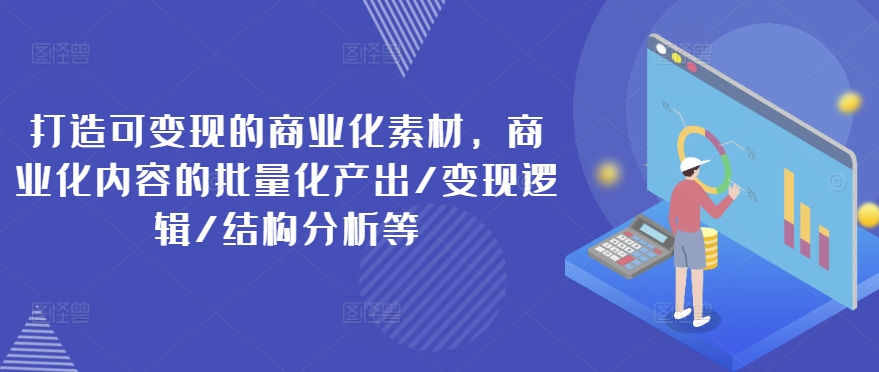 打造可变现的商业化素材，商业化内容的批量化产出/变现逻辑/结构分析等-铭创资源库