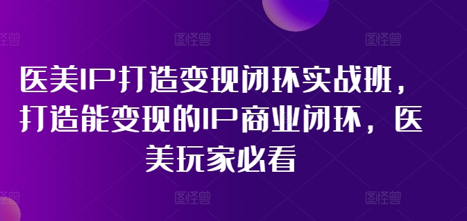 医美IP打造变现闭环实战班，打造能变现的IP商业闭环，医美玩家必看!-铭创资源库