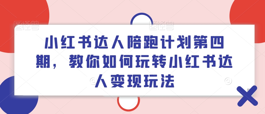 小红书达人陪跑计划第四期，教你如何玩转小红书达人变现玩法-铭创资源库