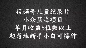 2024蓝海项目视频号儿童纪录片科普,单月收益5位数以上,新手小白可操作【揭秘】-铭创资源库