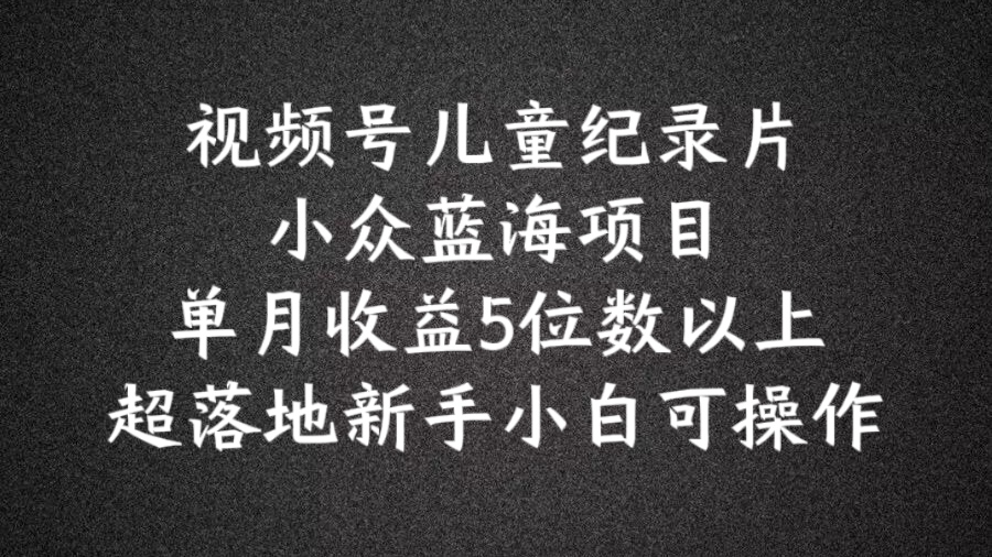 2024蓝海项目视频号儿童纪录片科普，单月收益5位数以上，新手小白可操作【揭秘】-铭创资源库