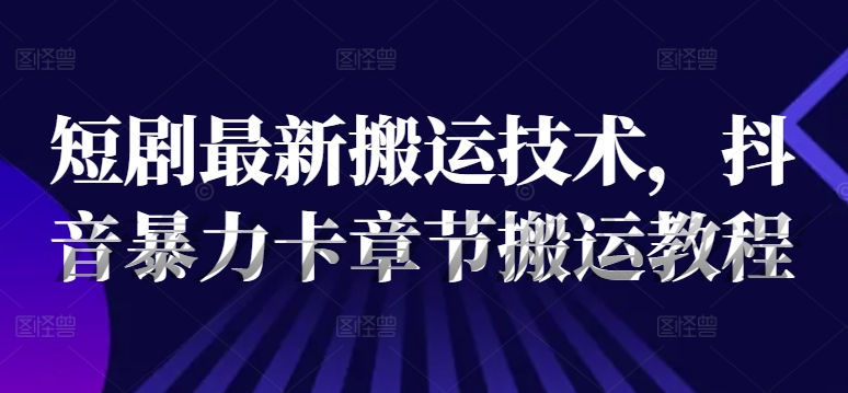 短剧最新搬运技术，抖音暴力卡章节搬运教程-铭创资源库