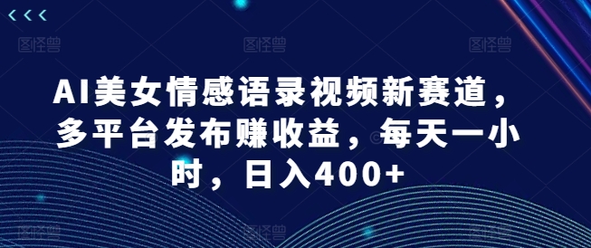 AI美女情感语录视频新赛道，多平台发布赚收益，每天一小时，日入400+【揭秘】-铭创资源库