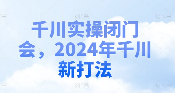 千川实操闭门会，2024年千川新打法-铭创资源库