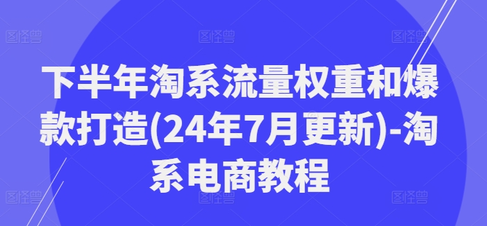 下半年淘系流量权重和爆款打造(24年7月更新)-淘系电商教程-铭创资源库