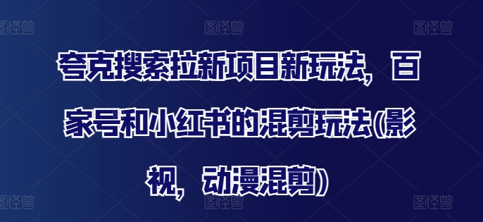 夸克搜索拉新项目新玩法，百家号和小红书的混剪玩法(影视，动漫混剪)-铭创资源库