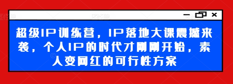超级IP训练营，IP落地大课震撼来袭，个人IP的时代才刚刚开始，素人变网红的可行性方案-铭创资源库