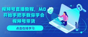 视频号直播教程,从0开始手把手教你学会视频号带货-铭创资源库