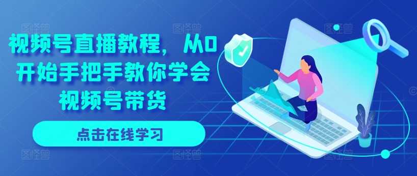 视频号直播教程，从0开始手把手教你学会视频号带货-铭创资源库