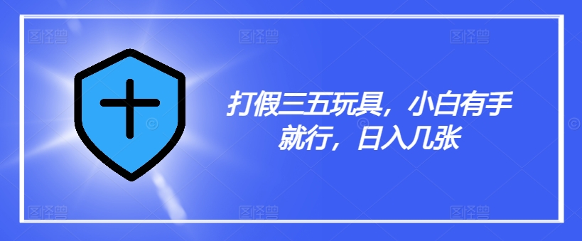 打假三五玩具，小白有手就行，日入几张【仅揭秘】-铭创资源库