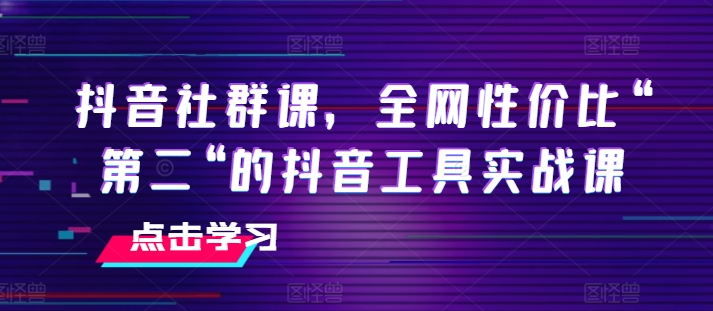 抖音社群课，全网性价比“第二“的抖音工具实战课-铭创资源库