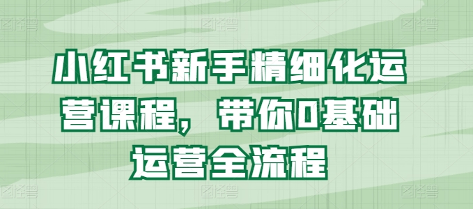 小红书新手精细化运营课程，带你0基础运营全流程-铭创资源库