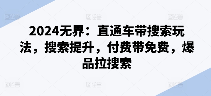 2024无界：直通车带搜索玩法，搜索提升，付费带免费，爆品拉搜索-铭创资源库