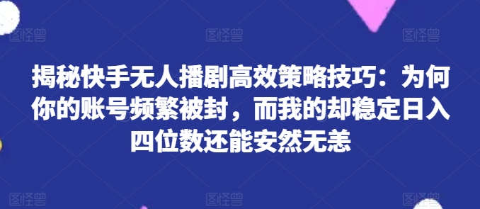 揭秘快手无人播剧高效策略技巧：为何你的账号频繁被封，而我的却稳定日入四位数还能安然无恙【揭秘】-铭创资源库