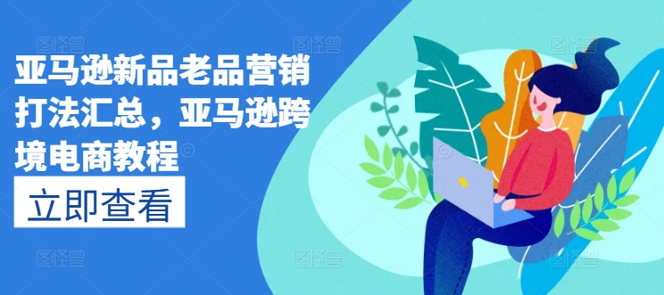 亚马逊新品老品营销打法汇总，亚马逊跨境电商教程-铭创资源库