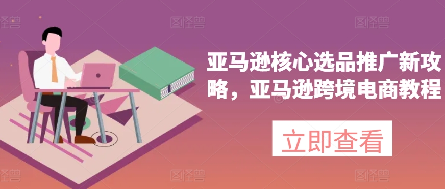 亚马逊核心选品推广新攻略，亚马逊跨境电商教程-铭创资源库
