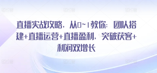 直播实战攻略，​从0~1教你：团队搭建+直播运营+直播盈利，突破获客+利润双增长-铭创资源库