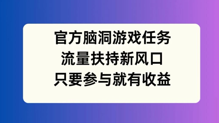 官方脑洞游戏任务，流量扶持新风口，只要参与就有收益【揭秘】-铭创资源库