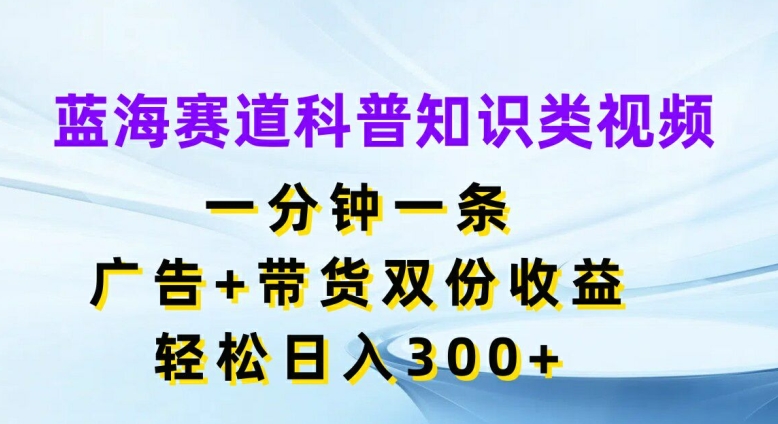 蓝海赛道科普知识类视频，一分钟一条，广告+带货双份收益，轻松日入300+【揭秘】-铭创资源库