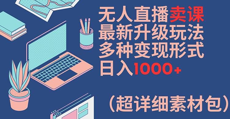 无人直播卖课最新升级玩法，多种变现形式，日入1000+(超详细素材包)【揭秘】-铭创资源库