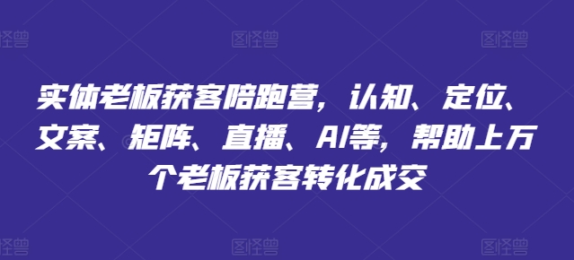 实体老板获客陪跑营，认知、定位、文案、矩阵、直播、AI等，帮助上万个老板获客转化成交-铭创资源库