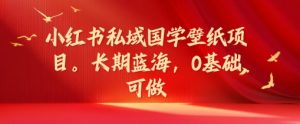 小红书私域国学壁纸项目,长期蓝海,0基础可做【揭秘】-铭创资源库