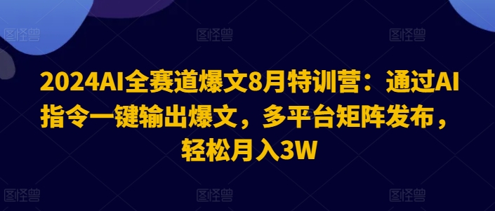 2024AI全赛道爆文8月特训营：通过AI指令一键输出爆文，多平台矩阵发布，轻松月入3W【揭秘】-铭创资源库