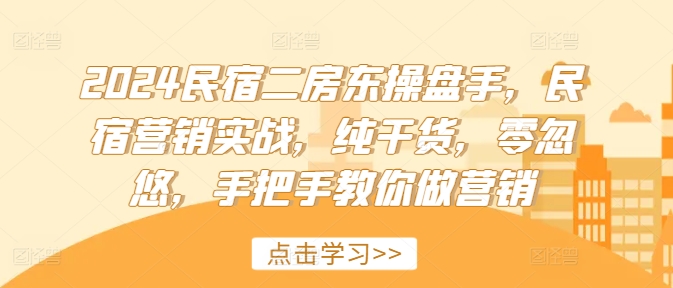 2024民宿二房东操盘手，民宿营销实战，纯干货，零忽悠，手把手教你做营销-铭创资源库