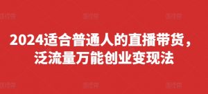 2024适合普通人的直播带货,泛流量万能创业变现法,上手快、落地快、起号快、变现快(更新8月)-铭创资源库