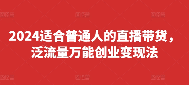 2024适合普通人的直播带货，泛流量万能创业变现法，上手快、落地快、起号快、变现快(更新8月)-铭创资源库