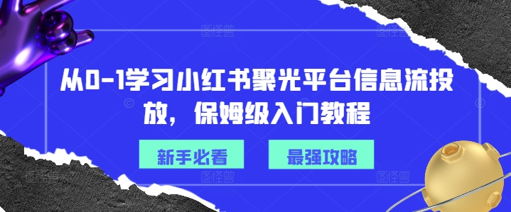从0-1学习小红书聚光平台信息流投放，保姆级入门教程-铭创资源库