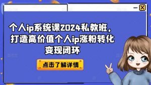 个人ip系统课2024私教班,打造高价值个人ip涨粉转化变现闭环-铭创资源库