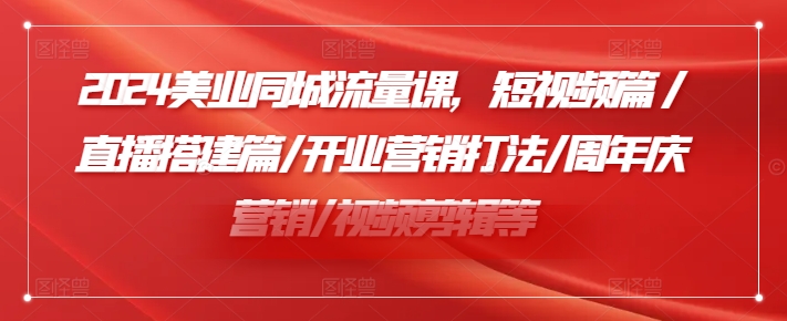2024美业同城流量课，短视频篇 /直播搭建篇/开业营销打法/周年庆营销/视频剪辑等-铭创资源库