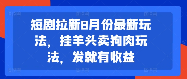 短剧拉新8月份最新玩法，挂羊头卖狗肉玩法，发就有收益-铭创资源库