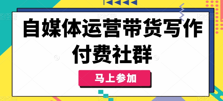 自媒体运营带货写作付费社群，带货是自媒体人必须掌握的能力-铭创资源库