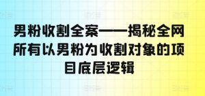 男粉收割全案——揭秘全网所有以男粉为收割对象的项目底层逻辑-铭创资源库