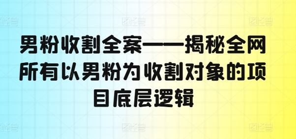 男粉收割全案——揭秘全网所有以男粉为收割对象的项目底层逻辑-铭创资源库