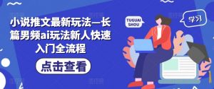 小说推文最新玩法—长篇男频ai玩法新人快速入门全流程-铭创资源库