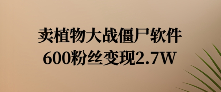 卖植物大战僵尸软件，600粉丝变现2.7W【揭秘】-铭创资源库