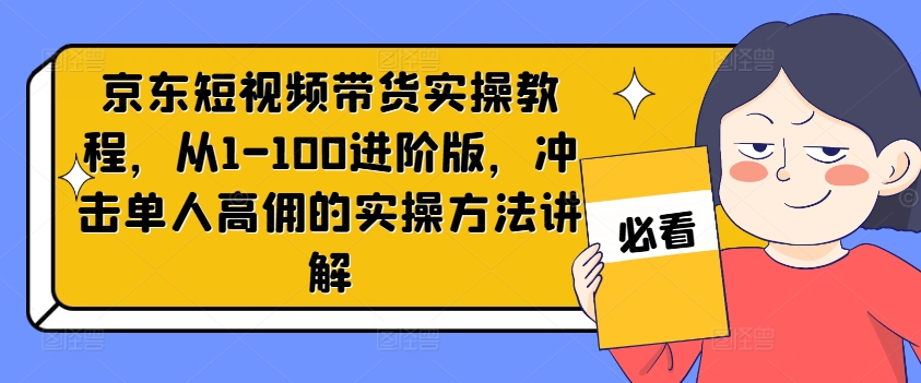 京东短视频带货实操教程，从1-100进阶版，冲击单人高佣的实操方法讲解-铭创资源库