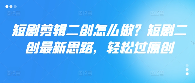短剧剪辑二创怎么做？短剧二创最新思路，轻松过原创-铭创资源库