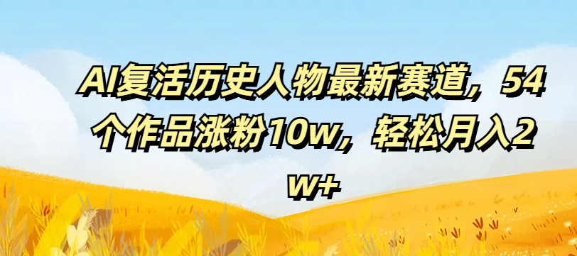AI复活历史人物最新赛道，54个作品涨粉10w，轻松月入2w+【揭秘】-铭创资源库