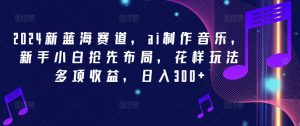 2024新蓝海赛道,ai制作音乐,新手小白抢先布局,花样玩法多项收益,日入300+【揭秘】-铭创资源库