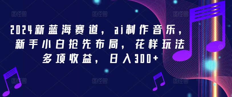2024新蓝海赛道，ai制作音乐，新手小白抢先布局，花样玩法多项收益，日入300+【揭秘】-铭创资源库