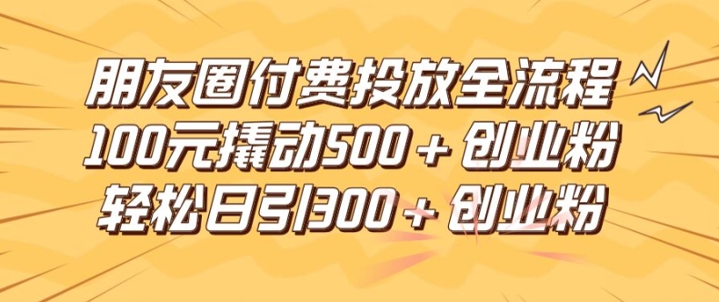 朋友圈高效付费投放全流程，100元撬动500+创业粉，日引流300加精准创业粉【揭秘】-铭创资源库