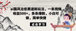 ai国风治愈赛道新玩法,一条视频收益500+,条条爆款,小白可做,简单快捷-铭创资源库