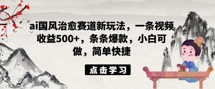 ai国风治愈赛道新玩法，一条视频收益500+，条条爆款，小白可做，简单快捷-铭创资源库