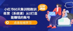 小红书60天集训陪跑训练营(系统课)从0打造能赚钱的账号-铭创资源库